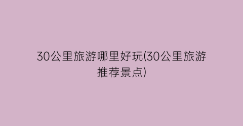 30公里旅游哪里好玩(30公里旅游推荐景点)