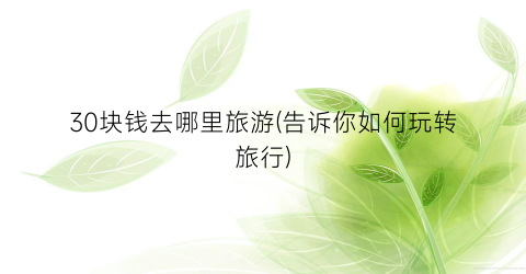 30块钱去哪里旅游(告诉你如何玩转旅行)