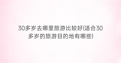 30多岁去哪里旅游比较好(适合30多岁的旅游目的地有哪些)