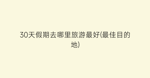 30天假期去哪里旅游最好(最佳目的地)