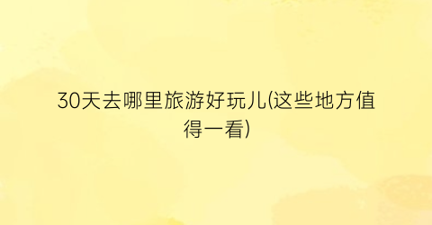30天去哪里旅游好玩儿(这些地方值得一看)