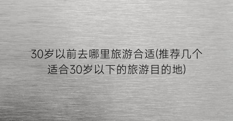 30岁以前去哪里旅游合适(推荐几个适合30岁以下的旅游目的地)