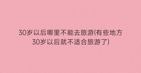 30岁以后哪里不能去旅游(有些地方30岁以后就不适合旅游了)