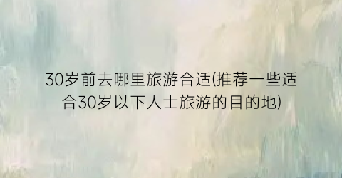 30岁前去哪里旅游合适(推荐一些适合30岁以下人士旅游的目的地)