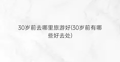 30岁前去哪里旅游好(30岁前有哪些好去处)