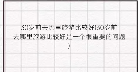 30岁前去哪里旅游比较好(30岁前去哪里旅游比较好是一个很重要的问题)