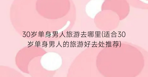 30岁单身男人旅游去哪里(适合30岁单身男人的旅游好去处推荐)