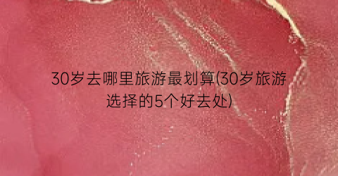 30岁去哪里旅游最划算(30岁旅游选择的5个好去处)