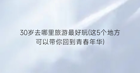 30岁去哪里旅游最好玩(这5个地方可以带你回到青春年华)