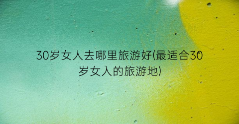 30岁女人去哪里旅游好(最适合30岁女人的旅游地)