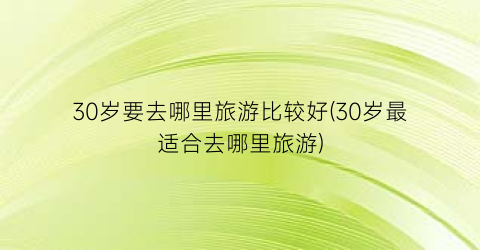 30岁要去哪里旅游比较好(30岁最适合去哪里旅游)