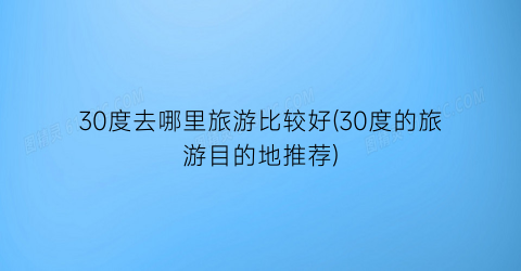 30度去哪里旅游比较好(30度的旅游目的地推荐)