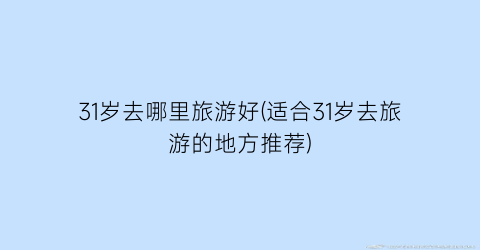 31岁去哪里旅游好(适合31岁去旅游的地方推荐)