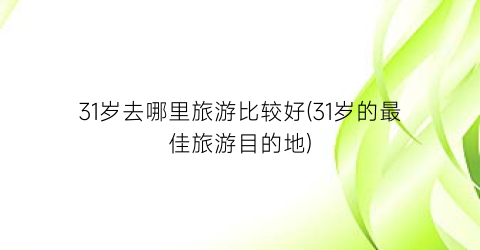 31岁去哪里旅游比较好(31岁的最佳旅游目的地)
