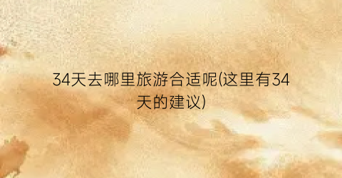 34天去哪里旅游合适呢(这里有34天的建议)
