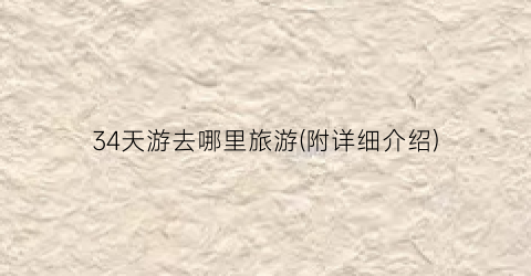 34天游去哪里旅游(附详细介绍)