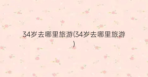 34岁去哪里旅游(34岁去哪里旅游)