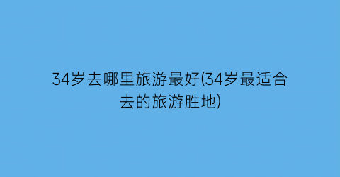 34岁去哪里旅游最好(34岁最适合去的旅游胜地)