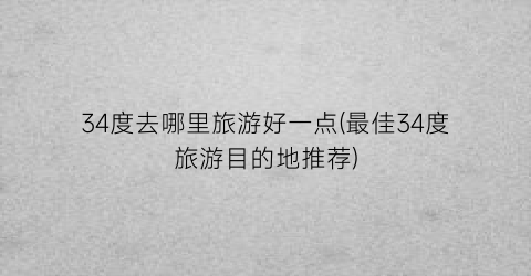 34度去哪里旅游好一点(最佳34度旅游目的地推荐)