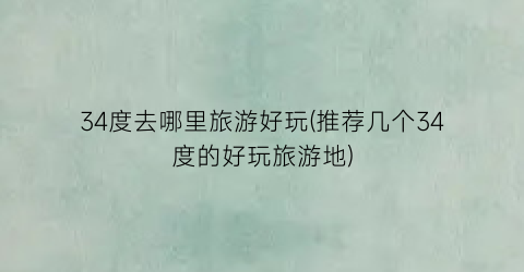 34度去哪里旅游好玩(推荐几个34度的好玩旅游地)
