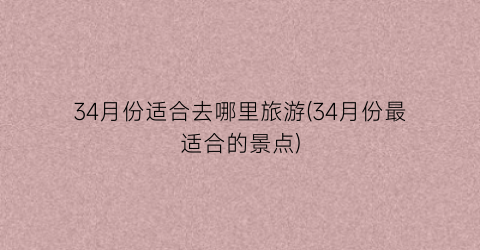 34月份适合去哪里旅游(34月份最适合的景点)