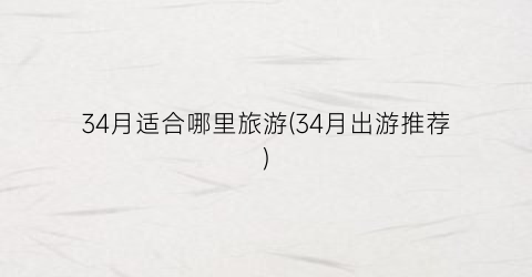 34月适合哪里旅游(34月出游推荐)