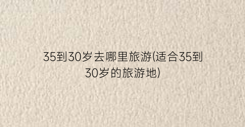 35到30岁去哪里旅游(适合35到30岁的旅游地)