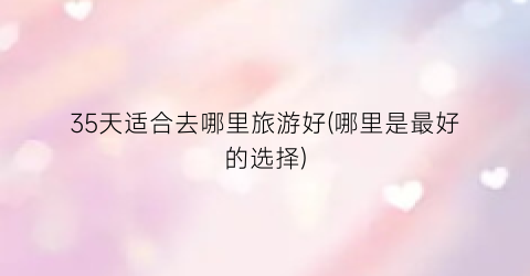 35天适合去哪里旅游好(哪里是最好的选择)
