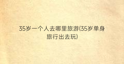 35岁一个人去哪里旅游(35岁单身旅行出去玩)
