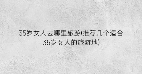 35岁女人去哪里旅游(推荐几个适合35岁女人的旅游地)