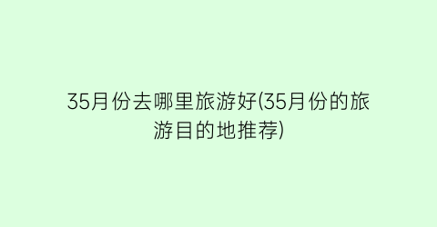 35月份去哪里旅游好(35月份的旅游目的地推荐)