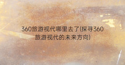 360旅游视代哪里去了(探寻360旅游视代的未来方向)