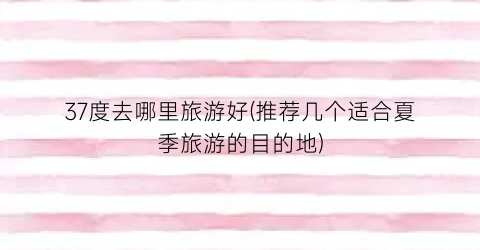 37度去哪里旅游好(推荐几个适合夏季旅游的目的地)