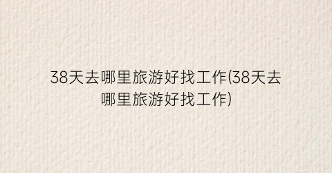 38天去哪里旅游好找工作(38天去哪里旅游好找工作)