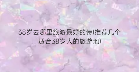 38岁去哪里旅游最好的诗(推荐几个适合38岁人的旅游地)