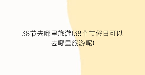 38节去哪里旅游(38个节假日可以去哪里旅游呢)