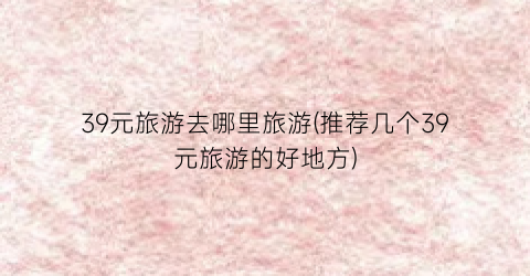 39元旅游去哪里旅游(推荐几个39元旅游的好地方)