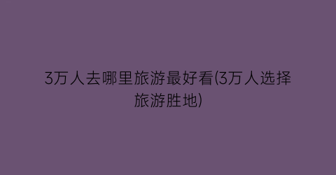 3万人去哪里旅游最好看(3万人选择旅游胜地)