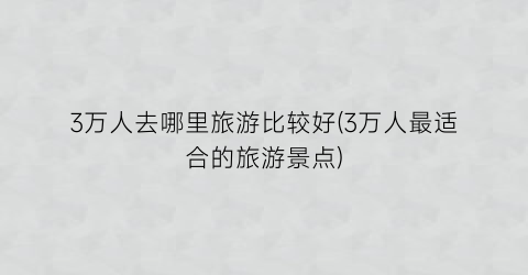 3万人去哪里旅游比较好(3万人最适合的旅游景点)