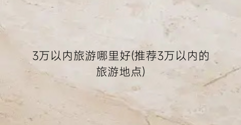 3万以内旅游哪里好(推荐3万以内的旅游地点)
