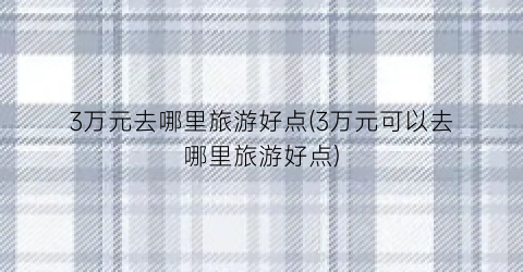 3万元去哪里旅游好点(3万元可以去哪里旅游好点)