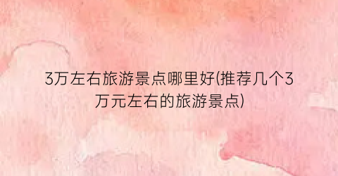 3万左右旅游景点哪里好(推荐几个3万元左右的旅游景点)