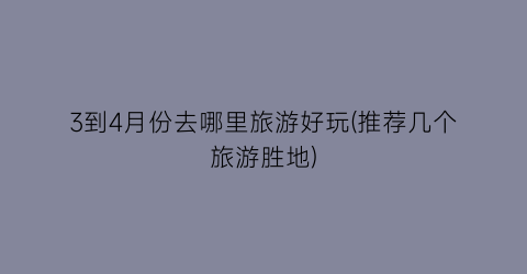 3到4月份去哪里旅游好玩(推荐几个旅游胜地)