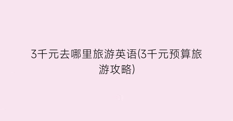 3千元去哪里旅游英语(3千元预算旅游攻略)