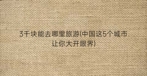 3千块能去哪里旅游(中国这5个城市让你大开眼界)