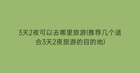 3天2夜可以去哪里旅游(推荐几个适合3天2夜旅游的目的地)