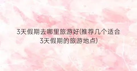 3天假期去哪里旅游好(推荐几个适合3天假期的旅游地点)