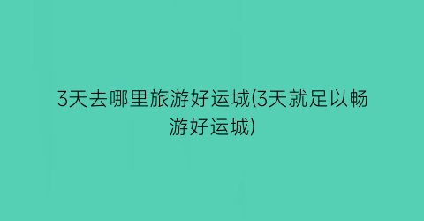 3天去哪里旅游好运城(3天就足以畅游好运城)