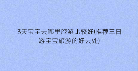 3天宝宝去哪里旅游比较好(推荐三日游宝宝旅游的好去处)