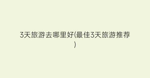 3天旅游去哪里好(最佳3天旅游推荐)